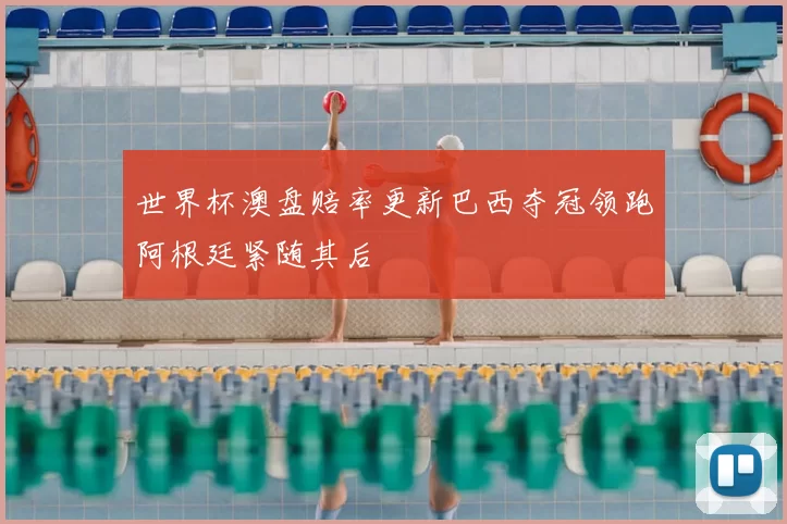 世界杯澳盘赔率更新巴西夺冠领跑阿根廷紧随其后