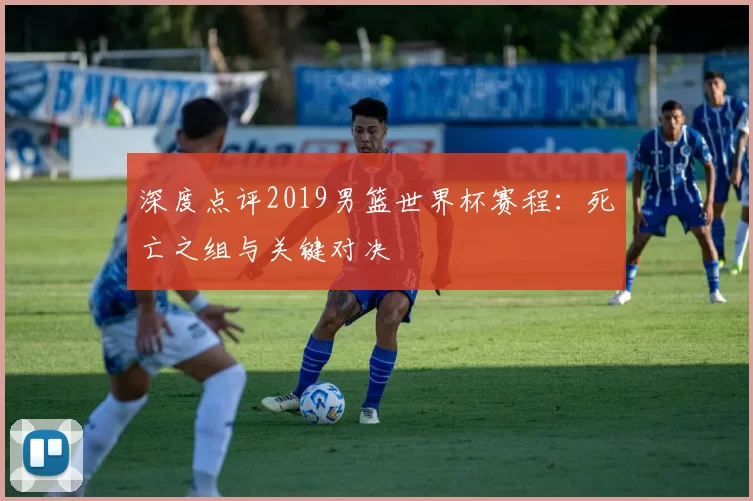 深度点评2019男篮世界杯赛程:死亡之组与关键对决