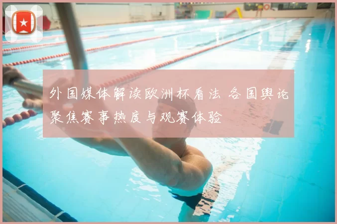 外国媒体解读欧洲杯看法 各国舆论聚焦赛事热度与观赛体验
