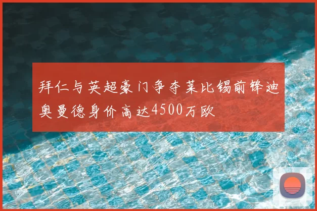 拜仁与英超豪门争夺莱比锡前锋迪奥曼德身价高达4500万欧