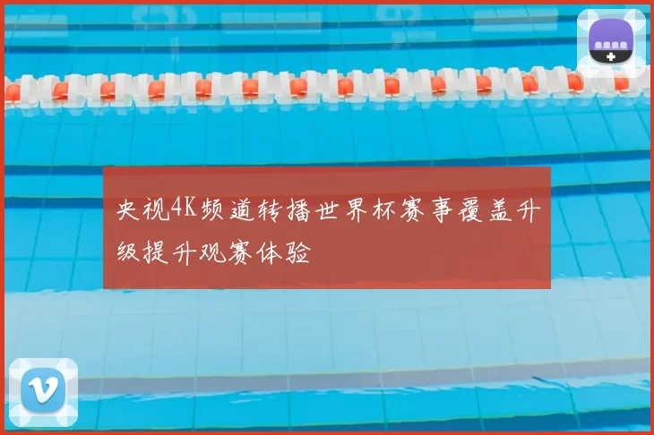 央视4K频道转播世界杯赛事覆盖升级提升观赛体验