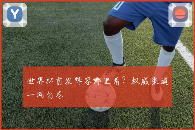 世界杯首发阵容哪里看?权威渠道一网打尽
