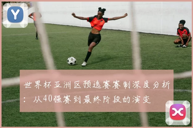 世界杯亚洲区预选赛赛制深度分析：从40强赛到最终阶段的演变