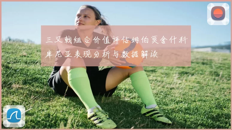 三叉戟组合价值评估姆伯莫舍什科库尼亚表现分析与数据解读
