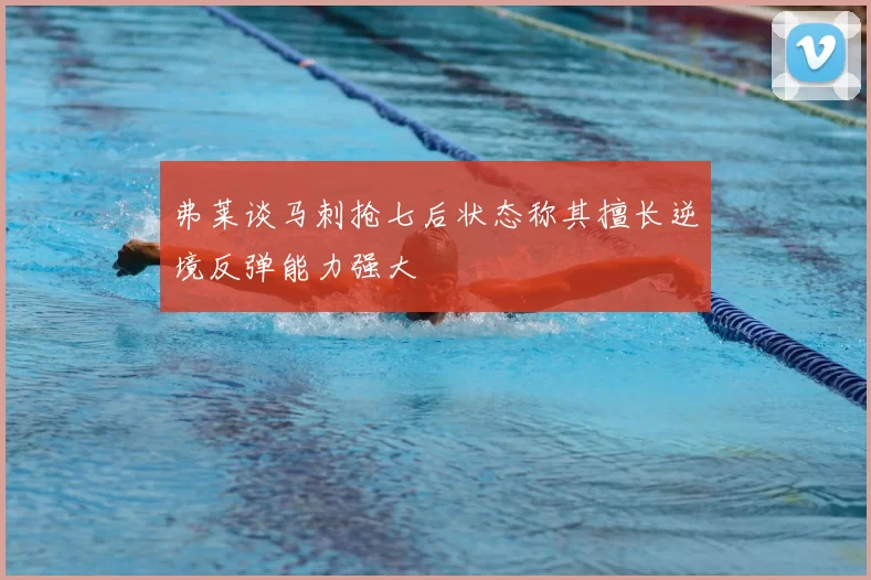 弗莱谈马刺抢七后状态称其擅长逆境反弹能力强大