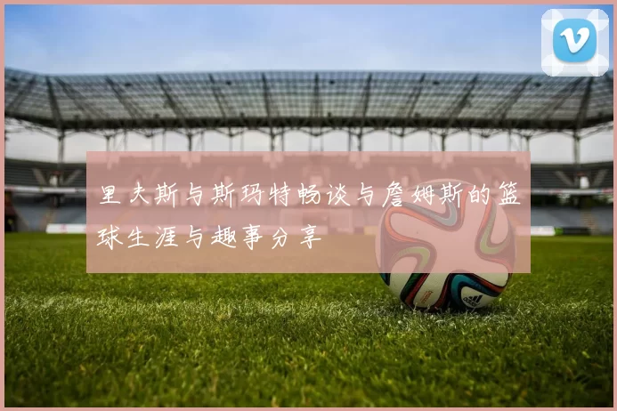 里夫斯与斯玛特畅谈与詹姆斯的篮球生涯与趣事分享