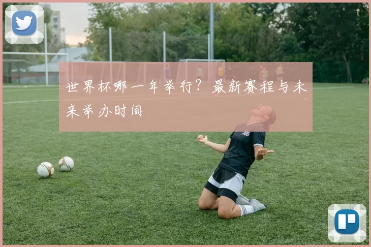 世界杯哪一年举行?最新赛程与未来举办时间