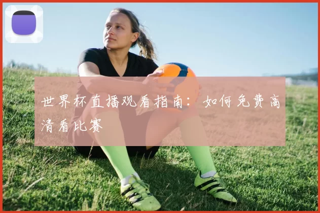 世界杯直播观看指南:如何免费高清看比赛