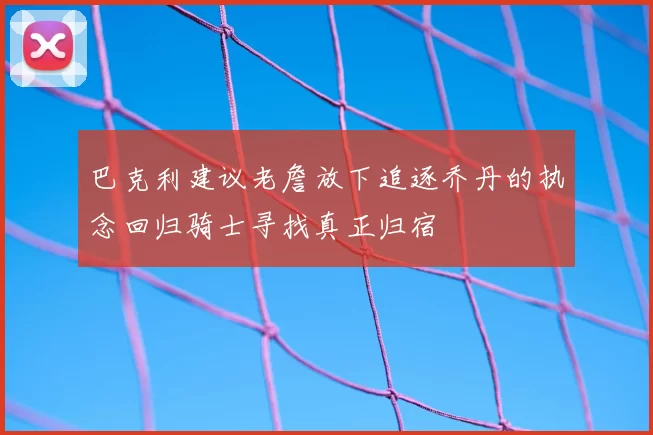巴克利建议老詹放下追逐乔丹的执念回归骑士寻找真正归宿