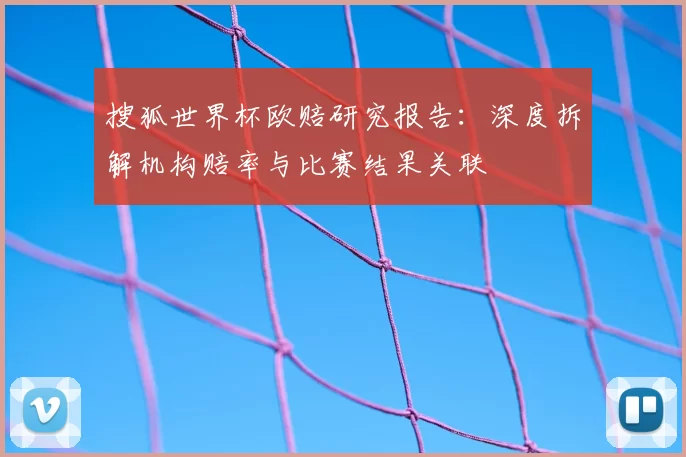 搜狐世界杯欧赔研究报告:深度拆解机构赔率与比赛结果关联