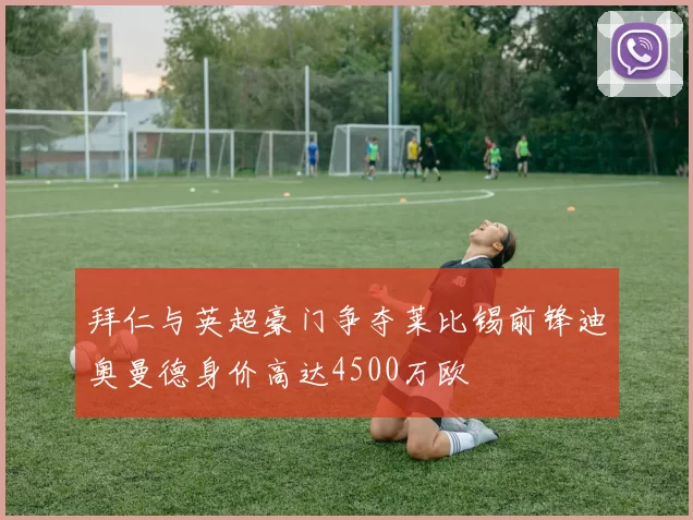 拜仁与英超豪门争夺莱比锡前锋迪奥曼德身价高达4500万欧