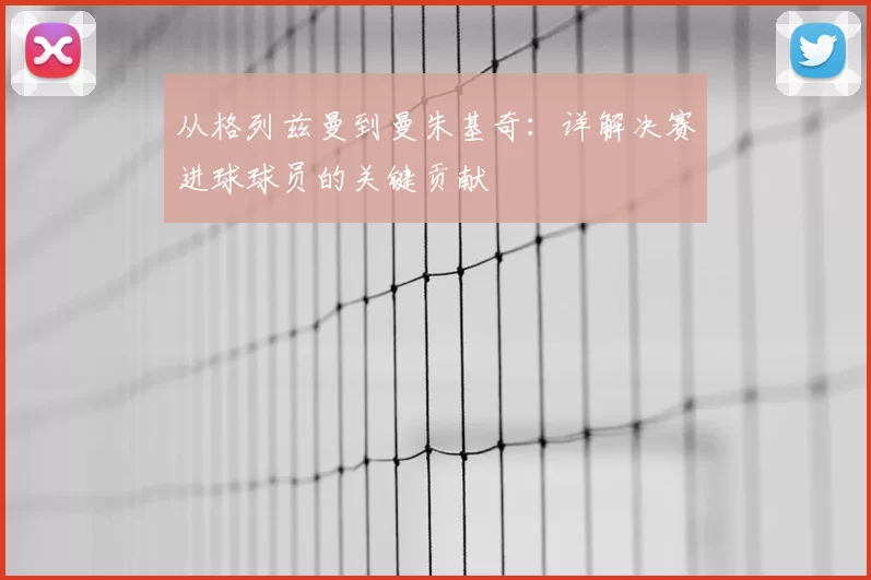 从格列兹曼到曼朱基奇:详解决赛进球球员的关键贡献