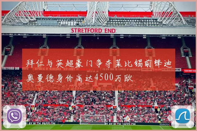 拜仁与英超豪门争夺莱比锡前锋迪奥曼德身价高达4500万欧