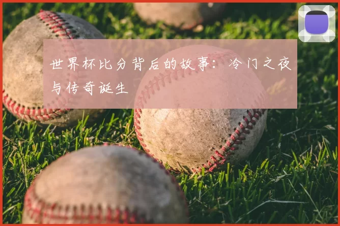 世界杯比分背后的故事:冷门之夜与传奇诞生