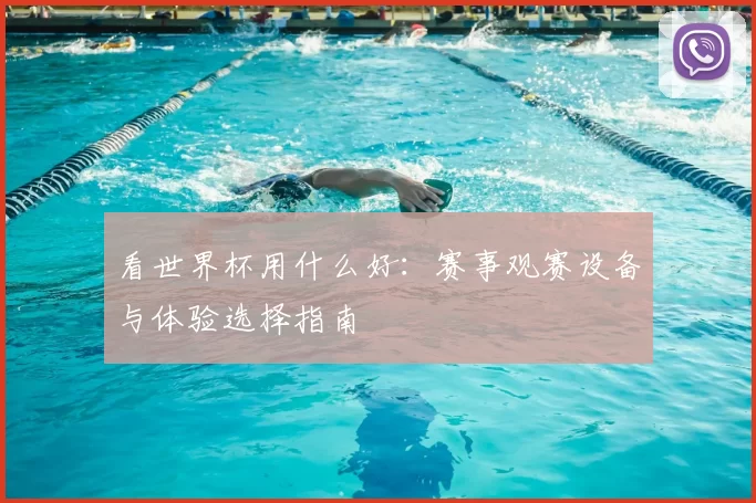 看世界杯用什么好：赛事观赛设备与体验选择指南