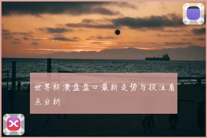 世界杯澳盘盘口最新走势与投注看点分析