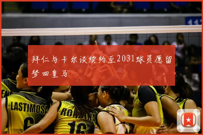 拜仁与卡尔谈续约至2031球员愿留梦回皇马