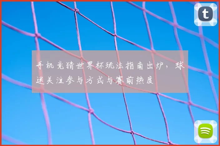 手机竞猜世界杯玩法指南出炉,球迷关注参与方式与赛前热度