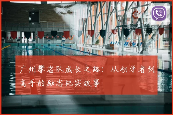广州攀岩队成长之路:从初学者到高手的励志纪实故事