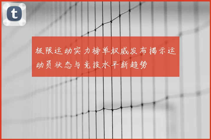 极限运动实力榜单权威发布揭示运动员状态与竞技水平新趋势