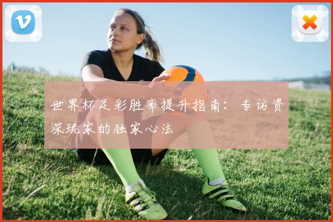 世界杯足彩胜率提升指南:专访资深玩家的独家心法