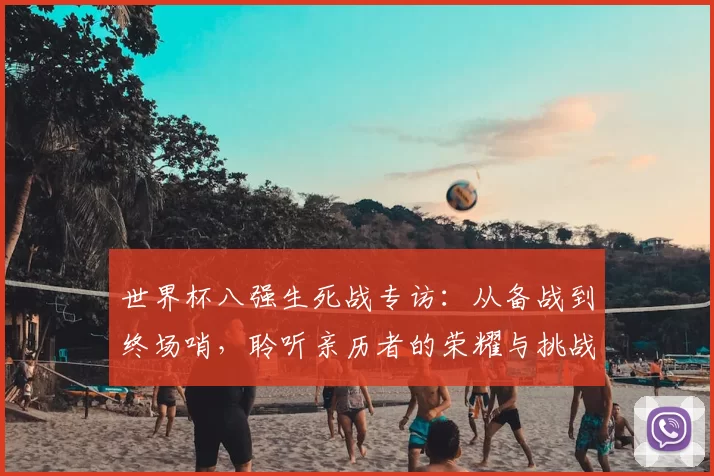 世界杯八强生死战专访：从备战到终场哨，聆听亲历者的荣耀与挑战