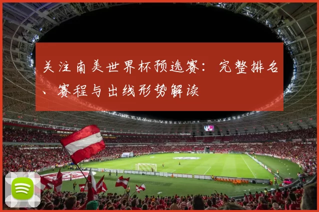 关注南美世界杯预选赛:完整排名、赛程与出线形势解读